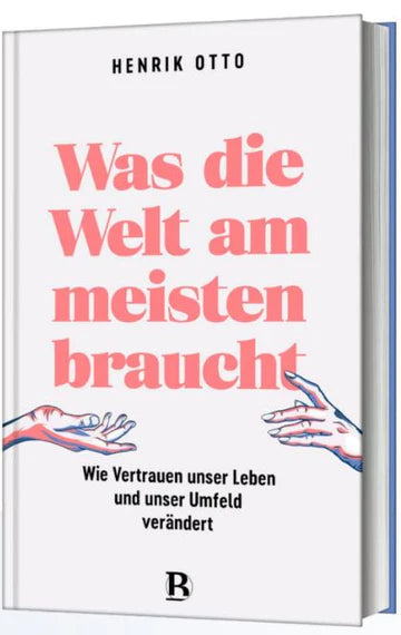 Was die Welt am meisten braucht - Wie Vertrauen unser Leben und unser Umfeld verändert