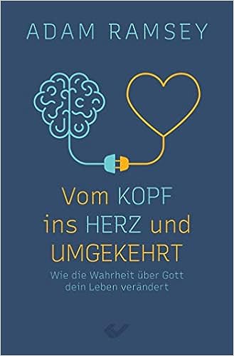 Vom Kopf ins Herz und umgekehrt - Wie die Wahrheit über Gott Ihr Leben verändert