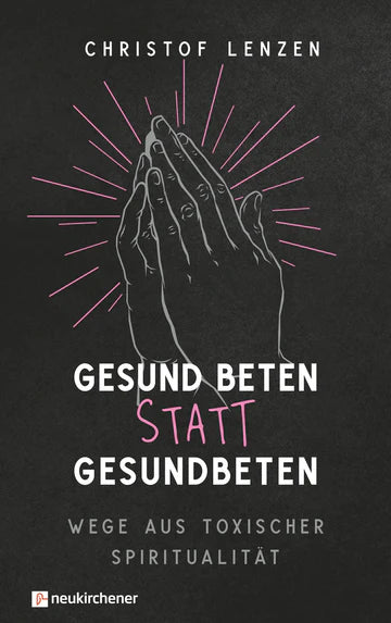 Gesund beten statt gesundbeten - Wege aus toxischer Spiritualität