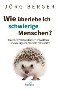 Wie überlebe ich schwierige Menschen? Stachlige Persönlichkeiten entwaffnen und die eigenen Stacheln entschärfen