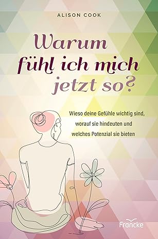 Warum fühl ich mich jetzt so?: Wieso deine Gefühle wichtig sind, worauf sie hindeuten und welches Potenzial sie bieten
