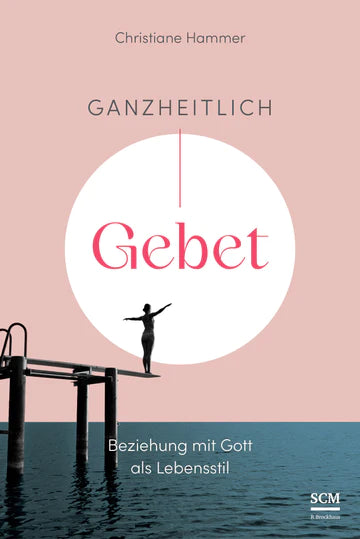 Ganzheitlich - Gebet Beziehung mit Gott als Lebensstil