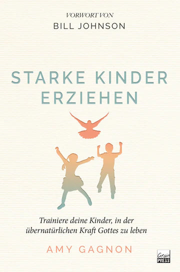 Starke Kinder erziehen - Trainiere deine Kinder, in der übernatürlichen Kraft Gottes zu leben
