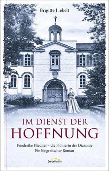 Im Dienst der Hoffnung Friederike Fliedner - die Pionierin der Diakonie. Ein biografischer Roman
