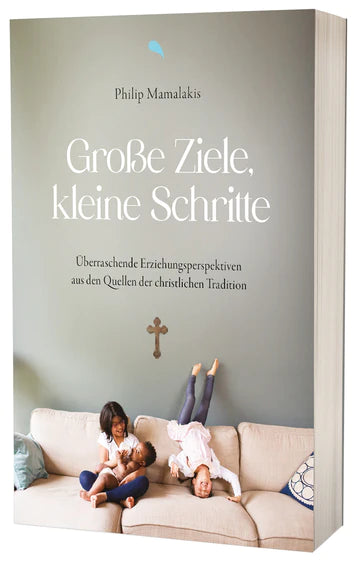 Grosse Ziele, kleine Schritte - Überraschende Erziehungsperspektiven aus den Quellen der christlichen Tradition